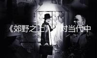 《郊野之上》，對(duì)當(dāng)代中國(guó)村莊的簇新“注視”