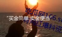“買金簡單 賣金便當” 黃金收回二手市場興旺