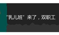 “乳兒班”來(lái)了，雙職工家庭的育兒壓力減輕了嗎？