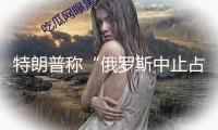 特朗普稱“俄羅斯中止占據(jù)整個(gè)烏克蘭已是相當(dāng)大的退讓”，有烏媒表明不滿