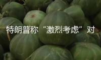 特朗普稱“激烈考慮”對俄施行大規(guī)模制裁