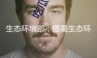 生態(tài)環(huán)境部：提高生態(tài)環(huán)境法律質(zhì)效 打造法治化營商環(huán)境