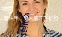 管住手！男人擅開飛機艙門，已被警方帶走