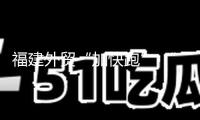 福建外貿(mào)“加快跑” “福品”熱銷全球