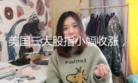 美國三大股指小幅收漲，美債利率與美元走勢階段性分解