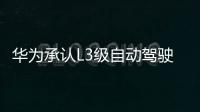 華為承認(rèn)L3級自動(dòng)駕駛本年將逐漸敞開商用化 極氪、嵐圖等競相布局