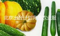北京出臺計劃完善農(nóng)業(yè)服務體系