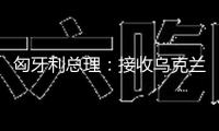 匈牙利總理：接收烏克蘭參加歐盟無(wú)異于“經(jīng)濟(jì)自殺”