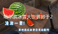 哈爾濱冰雪大世界將于2月26日22時正式閉園