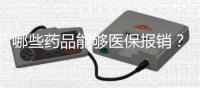 哪些藥品能夠醫(yī)保報銷？這份攻略告知你