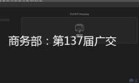 商務(wù)部：第137屆廣交會(huì)將于4月15日至5月5日在廣州舉行