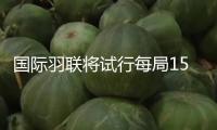 國際羽聯(lián)將試行每局15分制計(jì)分規(guī)矩