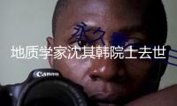 地質(zhì)學(xué)家沈其韓院士去世