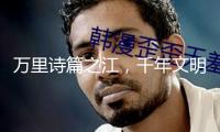 萬(wàn)里詩(shī)篇之江，千年文明之河