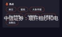 中信證券：玻纖粗紗和電子紗按期漲價 職業(yè)景氣上行繼續(xù)