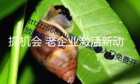 抓機(jī)會(huì) 老企業(yè)激活新動(dòng)能