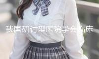 我國研討型醫(yī)院學會臨床研討才能提高工程首個效果落地