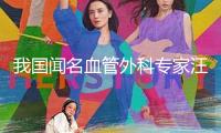 我國(guó)聞名血管外科專(zhuān)家汪忠鎬院士去世