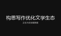 構(gòu)思寫作優(yōu)化文學(xué)生態(tài)