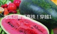 海底也要通高鐵！穿越17條斷層破碎帶，大國重器有多牛