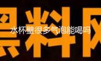 水杯壁很多氣泡能喝嗎