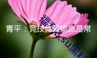 青平：競技體育輸贏是常態(tài)，“爆冷”不該被亂用