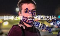 銀河證券：主張掌握機場板塊的底部布局時機