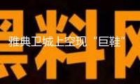 雅典衛(wèi)城上空現(xiàn)“巨鞋”形狀無人機(jī)群 希臘命令徹查