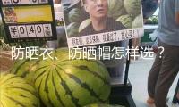 防曬衣、防曬帽怎樣選？市場(chǎng)監(jiān)管總局發(fā)布消費(fèi)提示