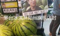 茅臺(tái)冰淇淋鄭州旗艦店封閉