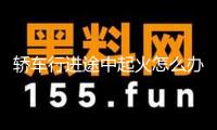 轎車行進(jìn)途中起火怎么辦？這個(gè)救命tips請(qǐng)保藏